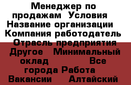 Менеджер по продажам! Условия › Название организации ­ Компания-работодатель › Отрасль предприятия ­ Другое › Минимальный оклад ­ 35 000 - Все города Работа » Вакансии   . Алтайский край